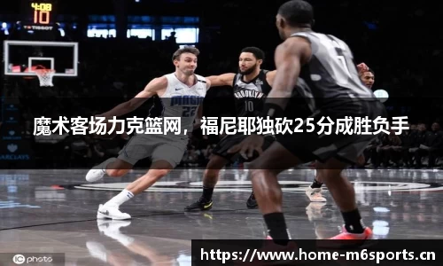 魔术客场力克篮网，福尼耶独砍25分成胜负手