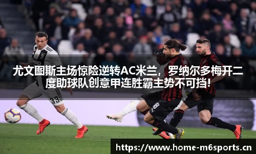 尤文图斯主场惊险逆转AC米兰，罗纳尔多梅开二度助球队创意甲连胜霸主势不可挡!