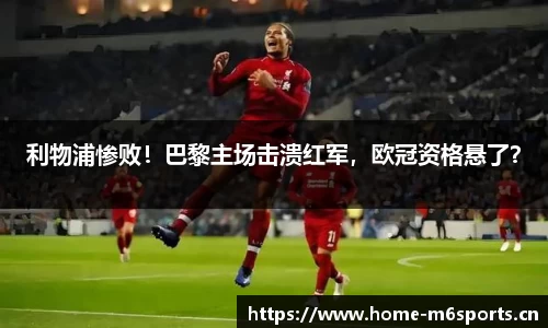 利物浦惨败！巴黎主场击溃红军，欧冠资格悬了？
