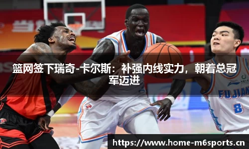 篮网签下瑞奇-卡尔斯：补强内线实力，朝着总冠军迈进
