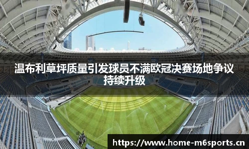 温布利草坪质量引发球员不满欧冠决赛场地争议持续升级