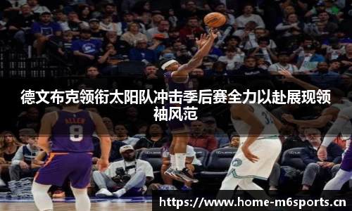 德文布克领衔太阳队冲击季后赛全力以赴展现领袖风范