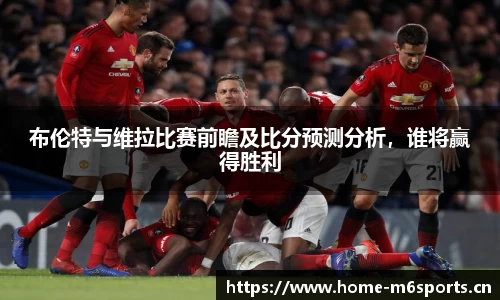 布伦特与维拉比赛前瞻及比分预测分析，谁将赢得胜利