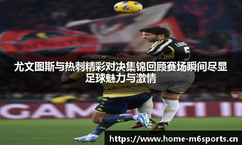 尤文图斯与热刺精彩对决集锦回顾赛场瞬间尽显足球魅力与激情